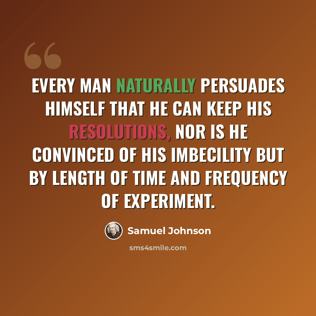 “Every man naturally persuades himself that he can keep his resolutions, nor is he convinced of his imbecility but by length of time and frequency of experiment.” quote by Samuel Johnson