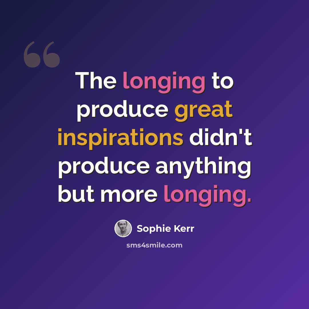 “The longing to produce great inspirations didn't produce anything but more longing.” quote by Sophie Kerr