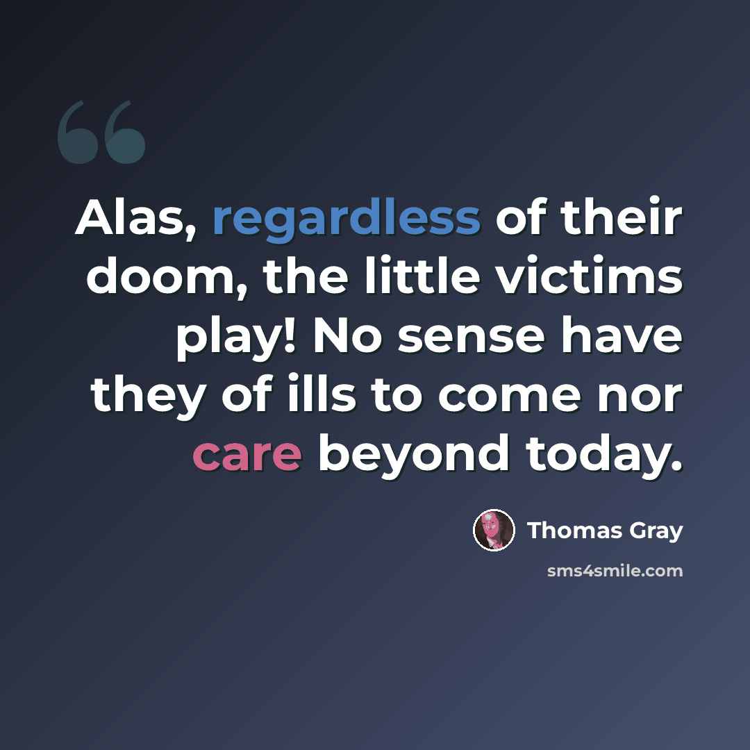 “Alas, regardless of their doom, the little victims play! No sense have they of ills to come nor care beyond today.” quote by Thomas Gray