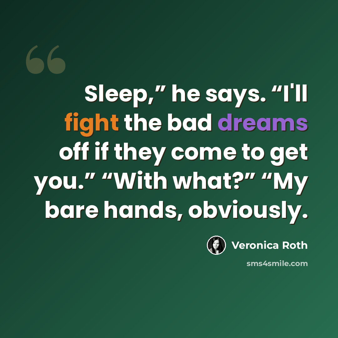 “Sleep,” he says. “I'll fight the bad dreams off if they come to get you.” “With what?” “My bare hands, obviously.” quote by Veronica Roth