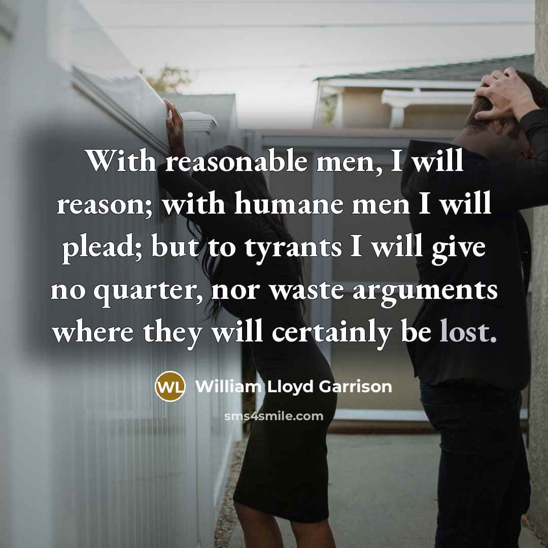 “With reasonable men, I will reason; with humane men I will plead; but to tyrants I will give no quarter, nor waste arguments where they will certainly be lost.” quote by William Lloyd Garrison