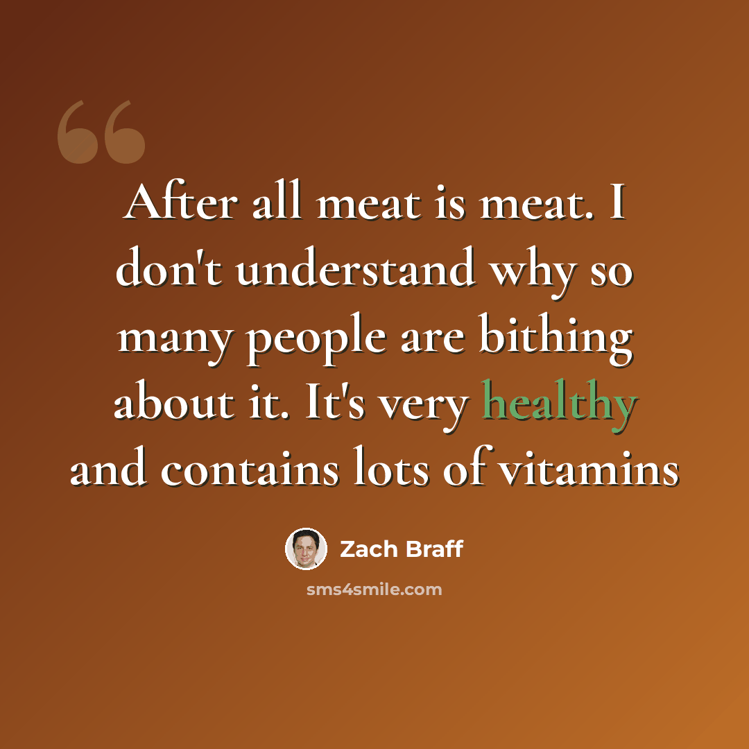 “After all meat is meat. I don't understand why so many people are bithing about it. It's very healthy and contains lots of vitamins” quote by Zach Braff