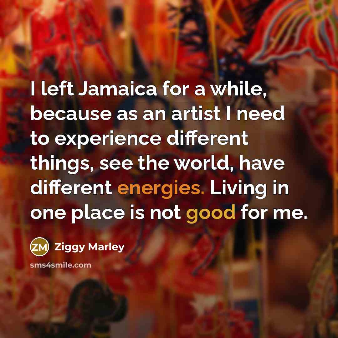 “I left Jamaica for a while, because as an artist I need to experience different things, see the world, have different energies. Living in one place is not good for me.” quote by Ziggy Marley