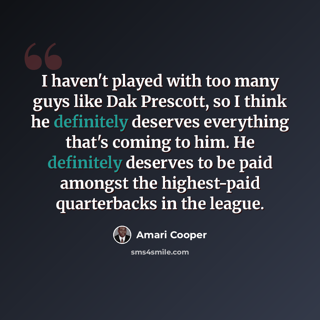 “I haven't played with too many guys like Dak Prescott, so I think he definitely deserves everything that's coming to him. He definitely deserves to be paid amongst the highest-paid quarterbacks in the league.” quote by Amari Cooper