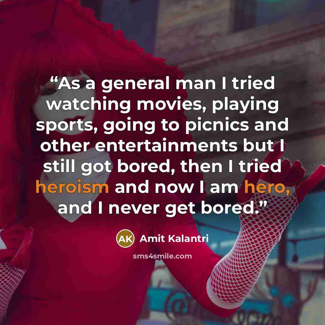 “As a general man I tried watching movies, playing sports, going to picnics and other entertainments but I still got bored, then I tried heroism and now I am hero, and I never get bored.” quote by Amit Kalantri