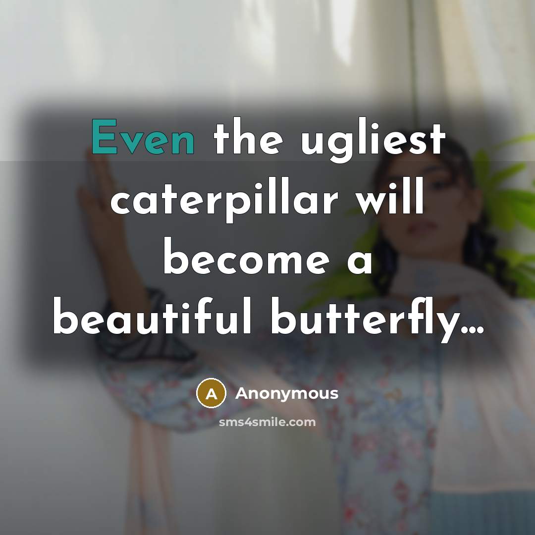 “Even the ugliest caterpillar will become a beautiful butterfly...” quote by Anonymous