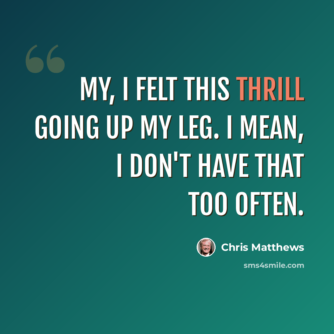 “My, I felt this thrill going up my leg. I mean, I don't have that too often.” quote by Chris Matthews