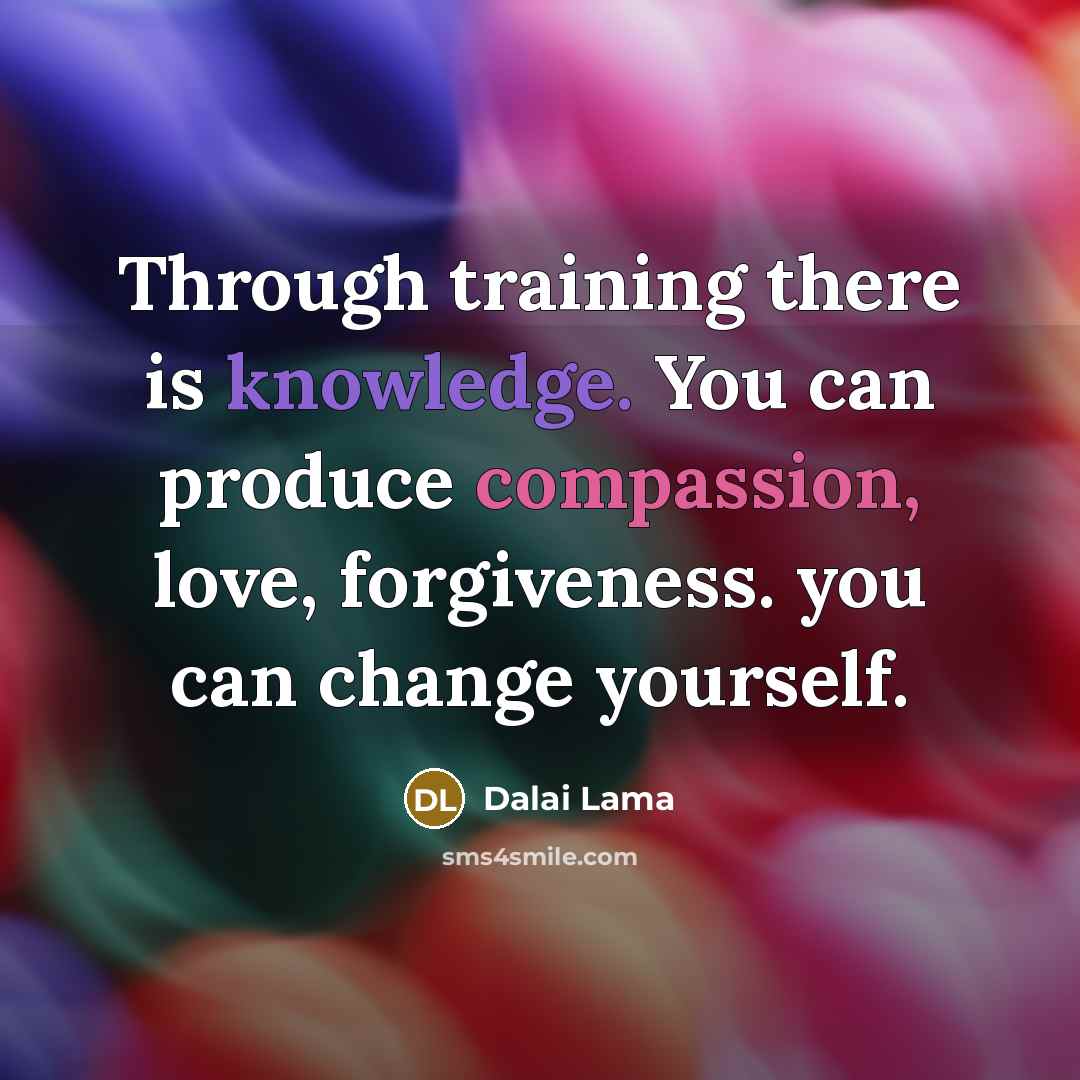 “Through training there is knowledge. You can produce compassion, love, forgiveness. you can change yourself.” quote by Dalai Lama