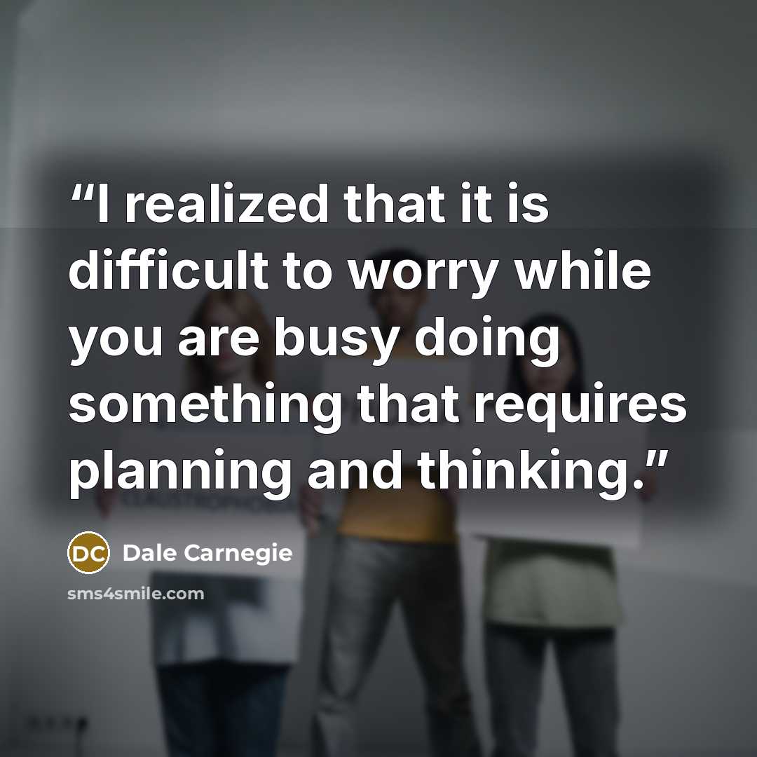 “I realized that it is difficult to worry while you are busy doing something that requires planning and thinking.” quote by Dale Carnegie