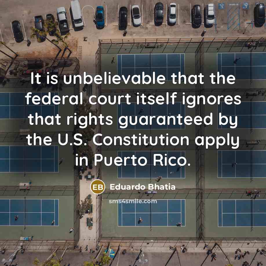 “It is unbelievable that the federal court itself ignores that rights guaranteed by the U.S. Constitution apply in Puerto Rico.” quote by Eduardo Bhatia