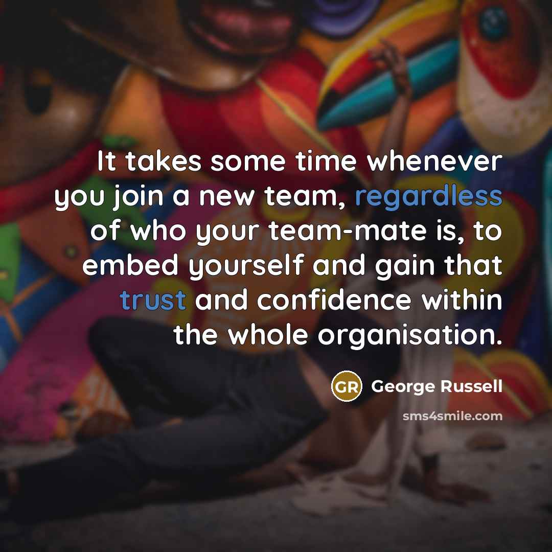 “It takes some time whenever you join a new team, regardless of who your team-mate is, to embed yourself and gain that trust and confidence within the whole organisation.” quote by George Russell
