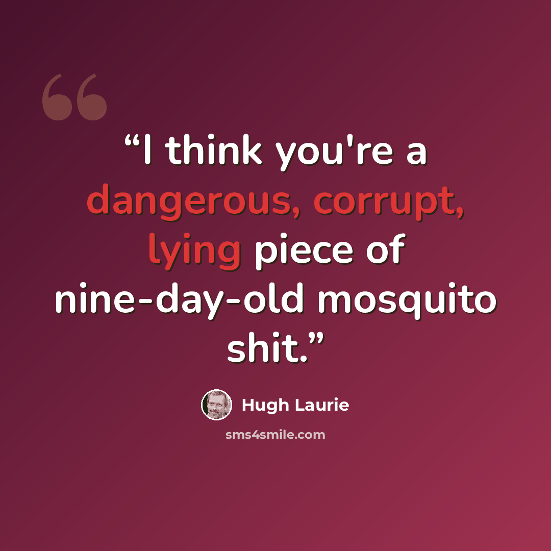“I think you're a dangerous, corrupt, lying piece of nine-day-old mosquito shit.” quote by Hugh Laurie