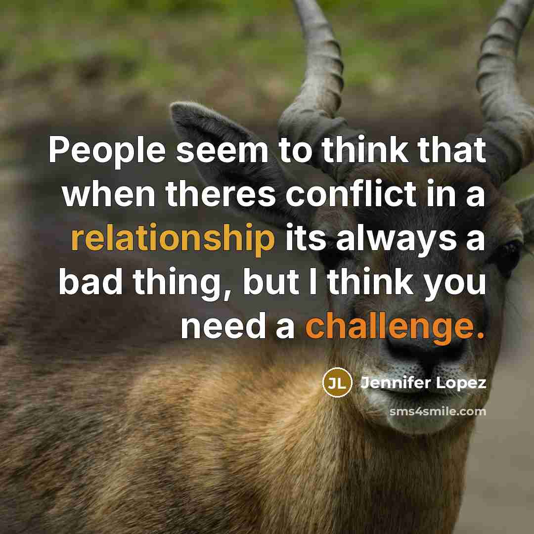 “People seem to think that when theres conflict in a relationship its always a bad thing, but I think you need a challenge.” quote by Jennifer Lopez
