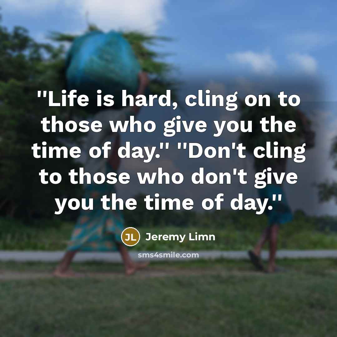 “''Life is hard, cling on to those who give you the time of day.'' ''Don't cling to those who don't give you the time of day.''” quote by Jeremy Limn