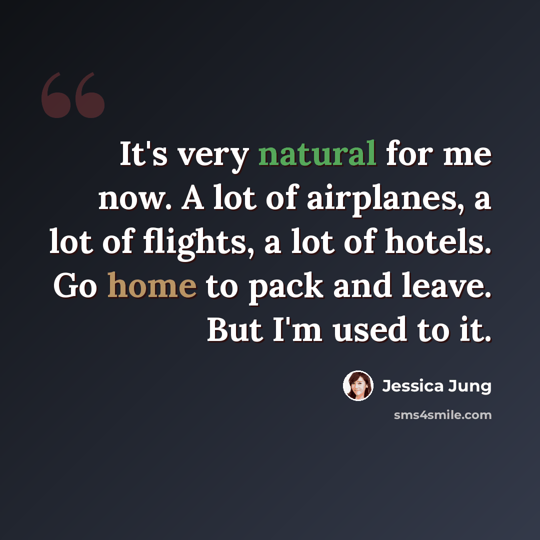 “It's very natural for me now. A lot of airplanes, a lot of flights, a lot of hotels. Go home to pack and leave. But I'm used to it.” quote by Jessica Jung