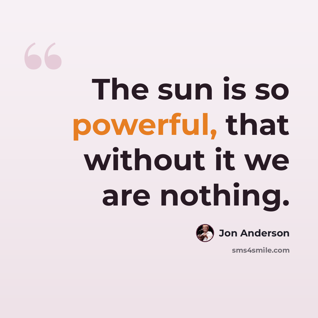 “The sun is so powerful, that without it we are nothing.” quote by Jon Anderson