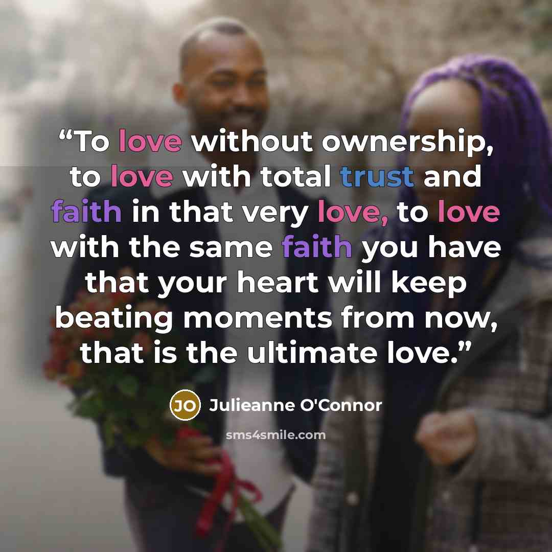 “To love without ownership, to love with total trust and faith in that very love, to love with the same faith you have that your heart will keep beating moments from now, that is the ultimate love.” quote by Julieanne O'Connor