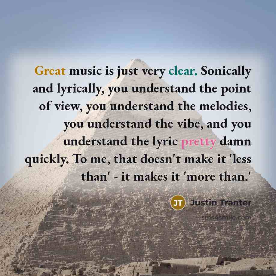 “Great music is just very clear. Sonically and lyrically, you understand the point of view, you understand the melodies, you understand the vibe, and you understand the lyric pretty damn quickly. To me, that doesn't make it 'less than' - it makes it 'more than.'” quote by Justin Tranter