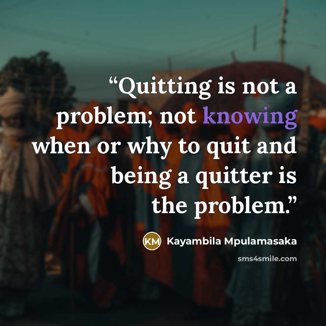 “Quitting is not a problem; not knowing when or why to quit and being a quitter is the problem.” quote by Kayambila Mpulamasaka