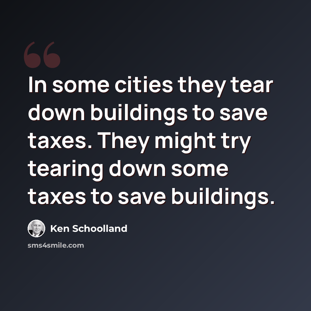 “In some cities they tear down buildings to save taxes. They might try tearing down some taxes to save buildings.” quote by Ken Schoolland