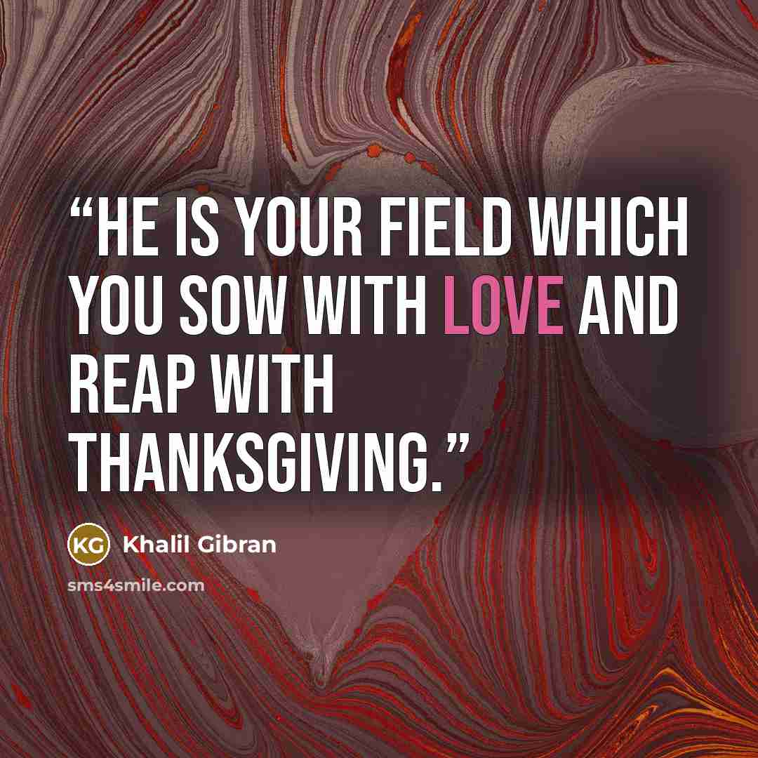“He is your field which you sow with love and reap with thanksgiving.” quote by Khalil Gibran