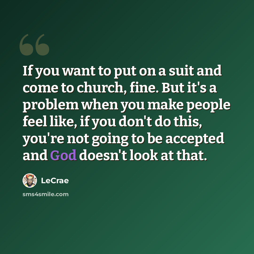 “If you want to put on a suit and come to church, fine. But it's a problem when you make people feel like, if you don't do this, you're not going to be accepted and God doesn't look at that.” quote by LeCrae