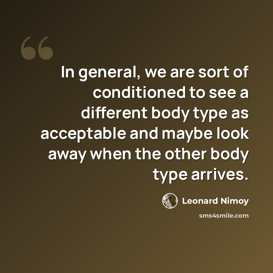 “In general, we are sort of conditioned to see a different body type as acceptable and maybe look away when the other body type arrives.” quote by Leonard Nimoy