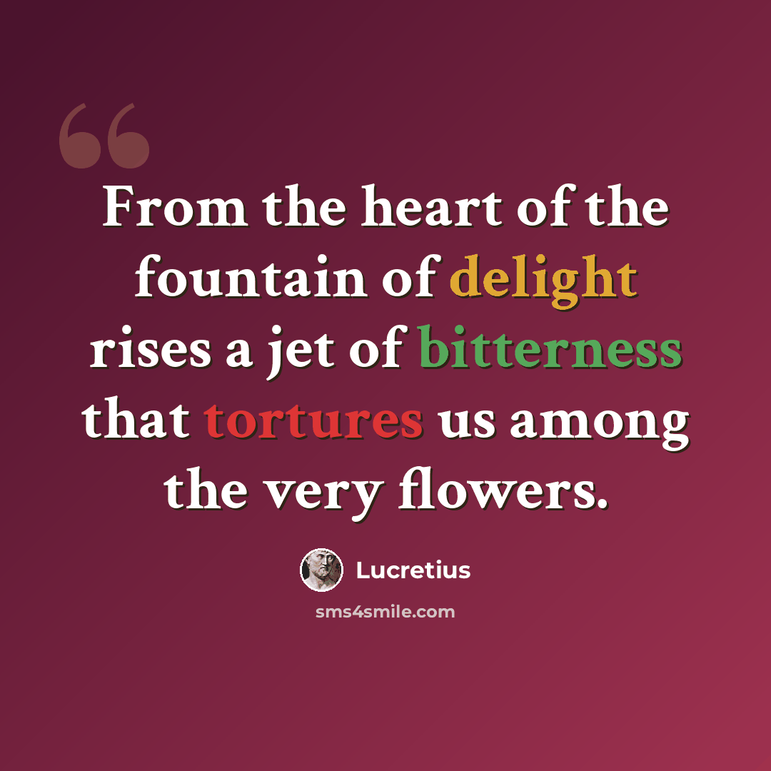 “From the heart of the fountain of delight rises a jet of bitterness that tortures us among the very flowers.” quote by Lucretius