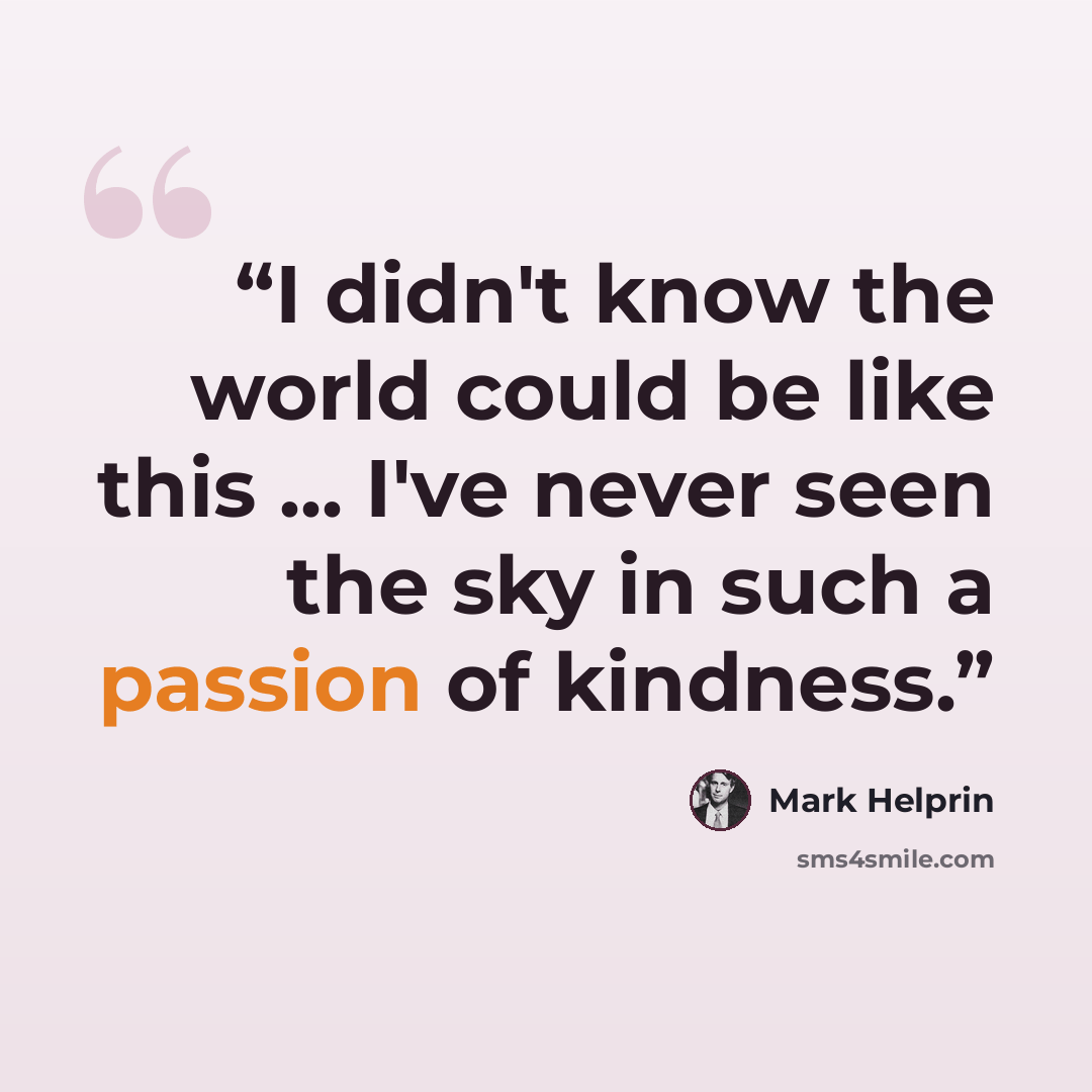 “I didn't know the world could be like this ... I've never seen the sky in such a passion of kindness.” quote by Mark Helprin