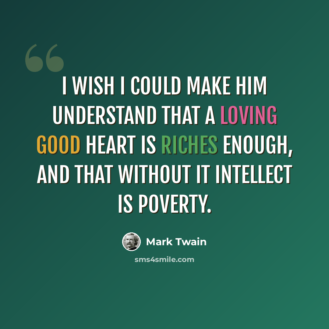 “I wish I could make him understand that a loving good heart is riches enough, and that without it intellect is poverty.” quote by Mark Twain