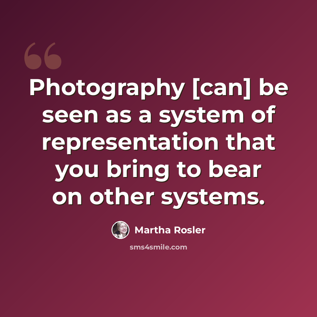 “Photography [can] be seen as a system of representation that you bring to bear on other systems.” quote by Martha Rosler