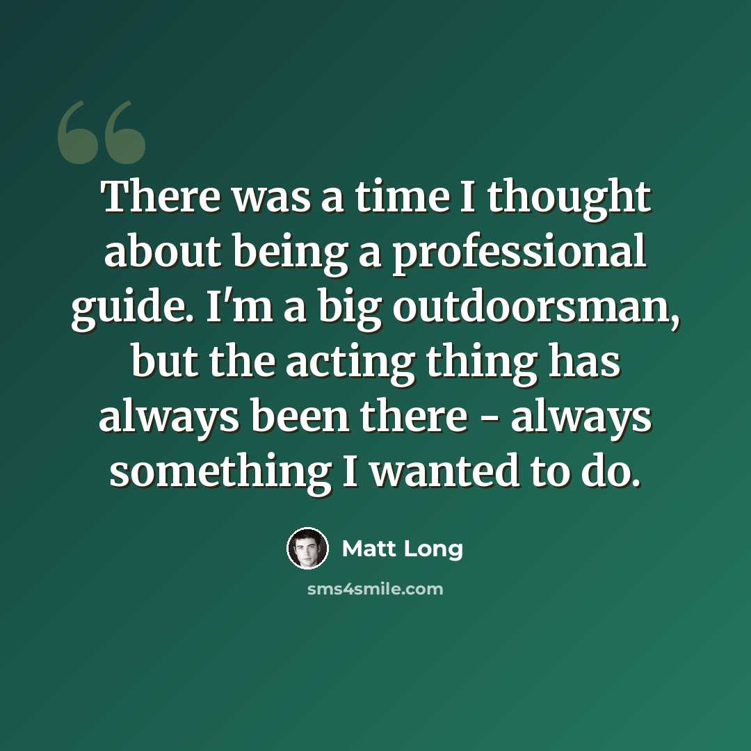 “There was a time I thought about being a professional guide. I'm a big outdoorsman, but the acting thing has always been there - always something I wanted to do.” quote by Matt Long