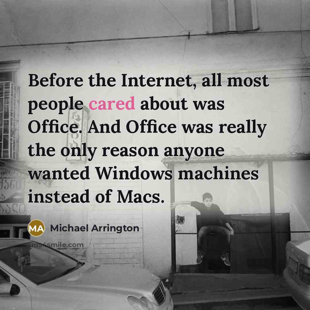 “Before the Internet, all most people cared about was Office. And Office was really the only reason anyone wanted Windows machines instead of Macs.” quote by Michael Arrington