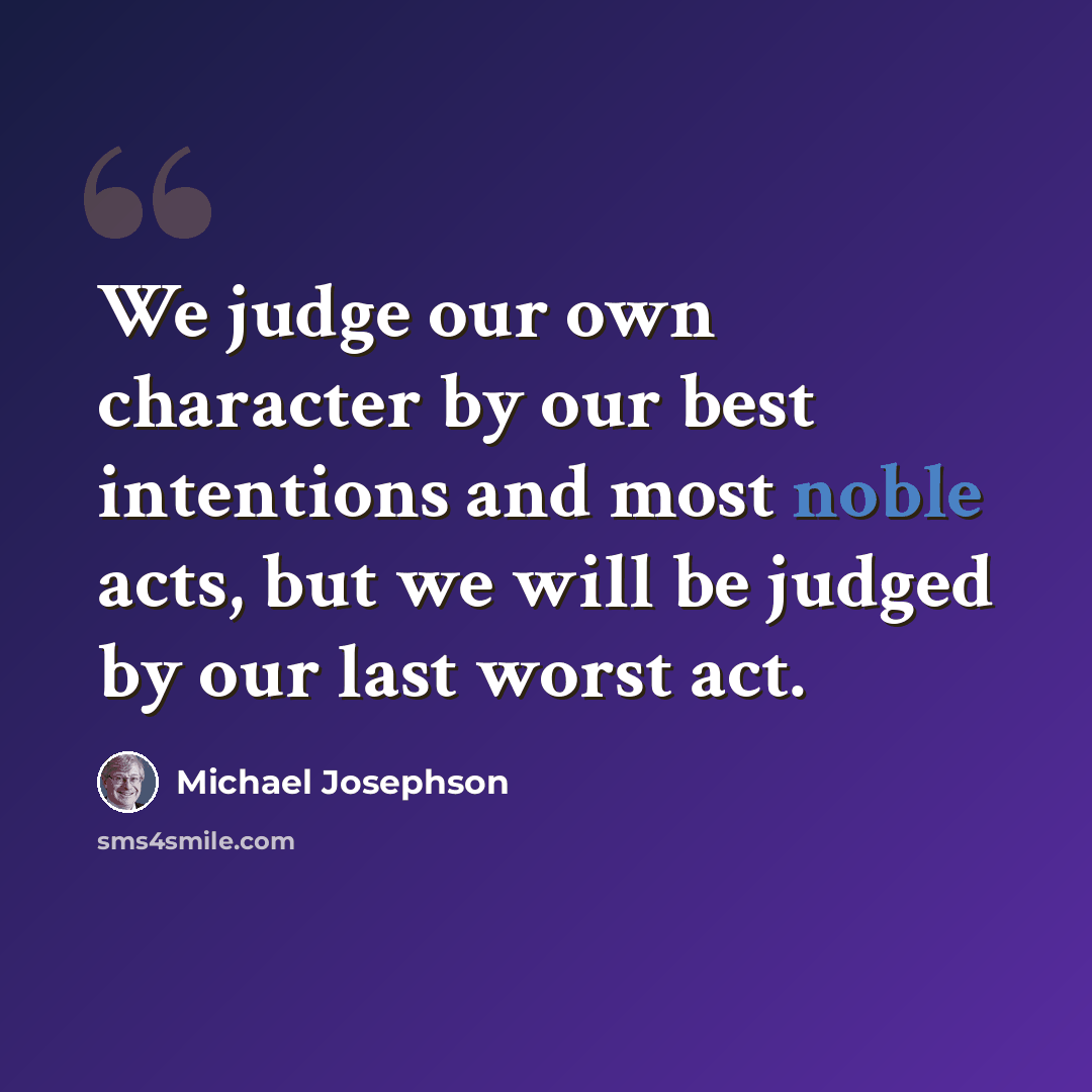 “We judge our own character by our best intentions and most noble acts, but we will be judged by our last worst act.” quote by Michael Josephson