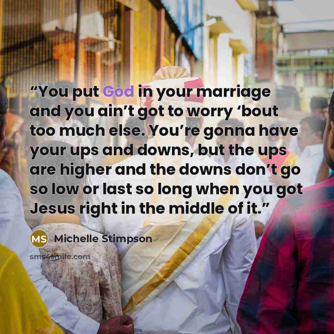 “You put God in your marriage and you ain’t got to worry ‘bout too much else. You’re gonna have your ups and downs, but the ups are higher and the downs don’t go so low or last so long when you got Jesus right in the middle of it.” quote by Michelle Stimpson