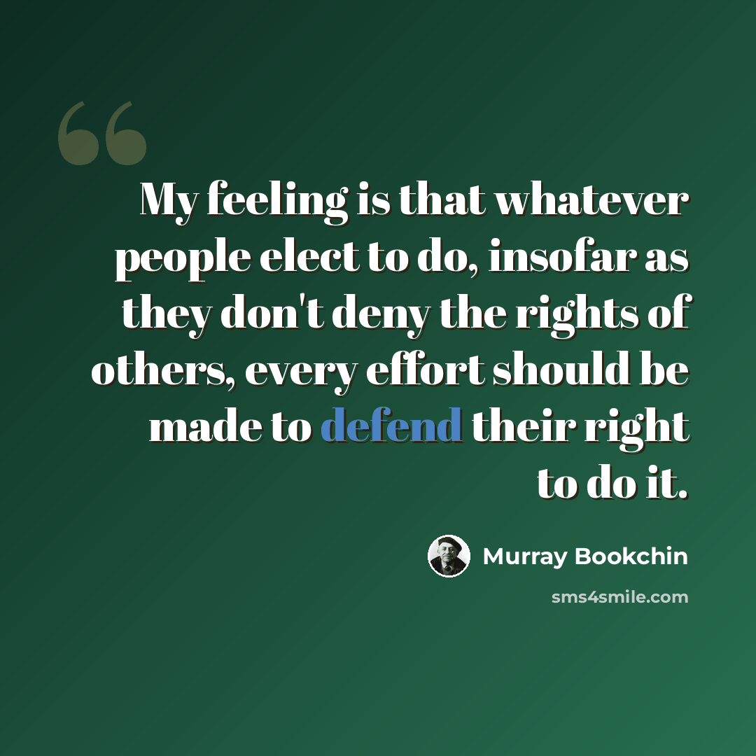 “My feeling is that whatever people elect to do, insofar as they don't deny the rights of others, every effort should be made to defend their right to do it.” quote by Murray Bookchin