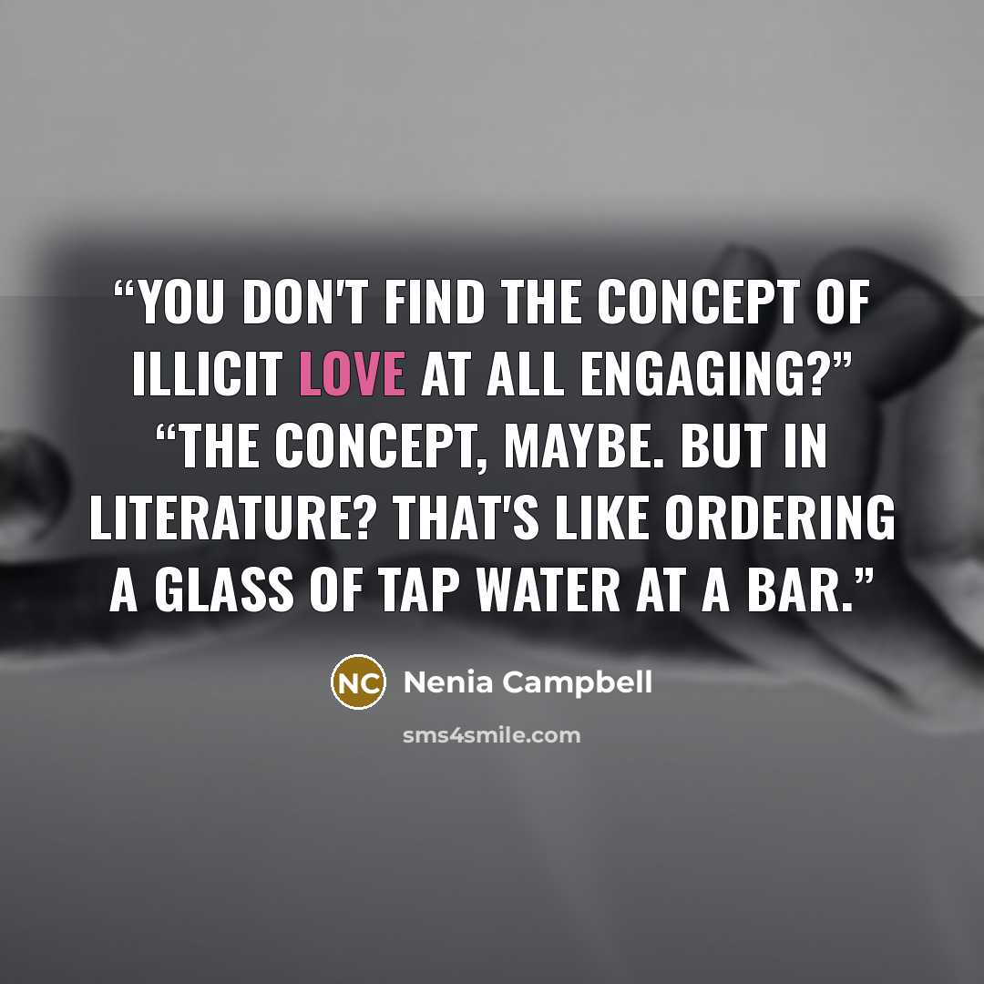 “You don't find the concept of illicit love at all engaging?” “The concept, maybe. But in literature? That's like ordering a glass of tap water at a bar.” quote by Nenia Campbell