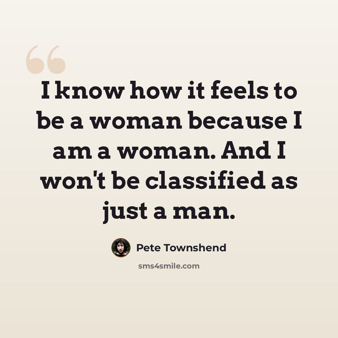 “I know how it feels to be a woman because I am a woman. And I won't be classified as just a man.” quote by Pete Townshend