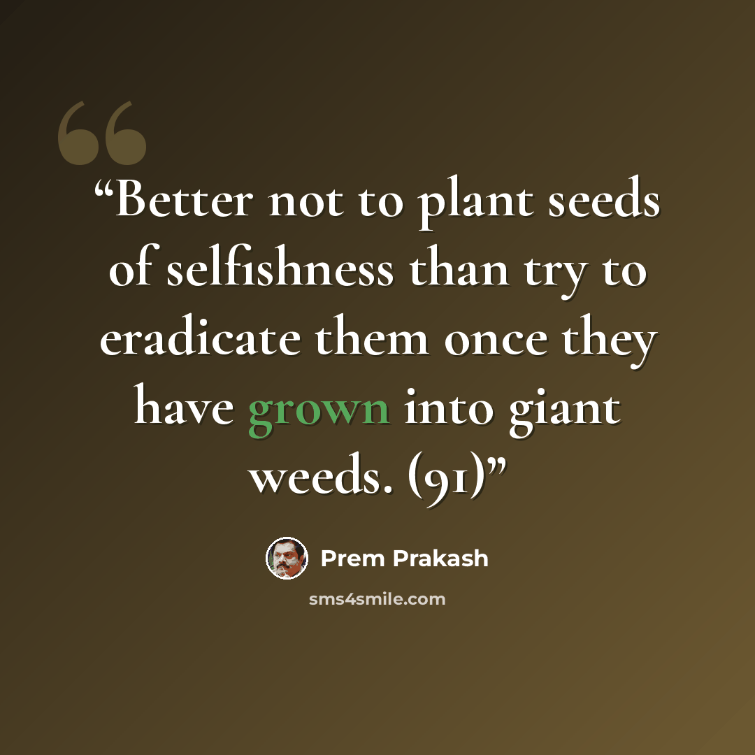 “Better not to plant seeds of selfishness than try to eradicate them once they have grown into giant weeds. (91)” quote by Prem Prakash