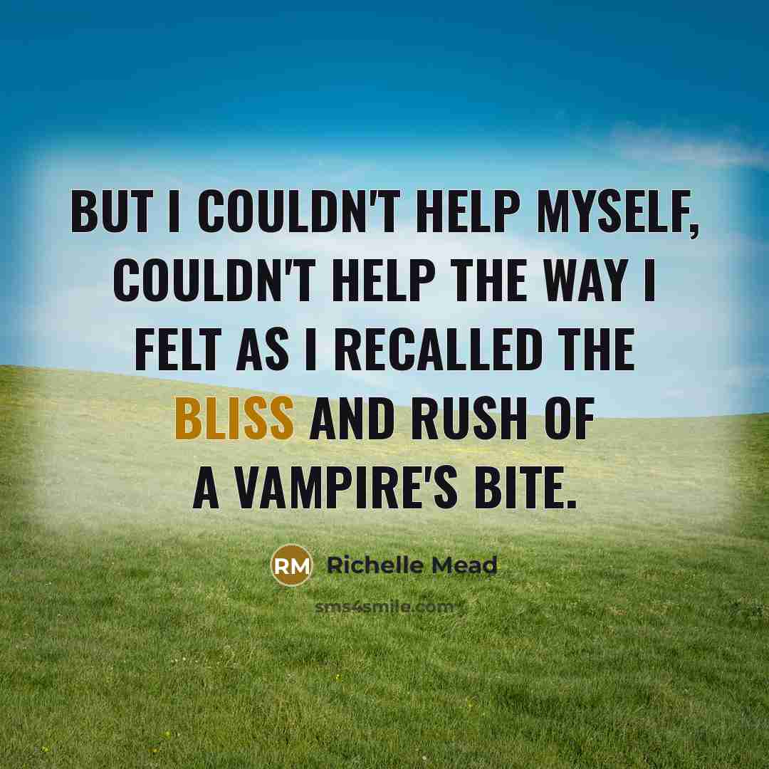 “But I couldn't help myself, couldn't help the way I felt as I recalled the bliss and rush of a vampire's bite.” quote by Richelle Mead