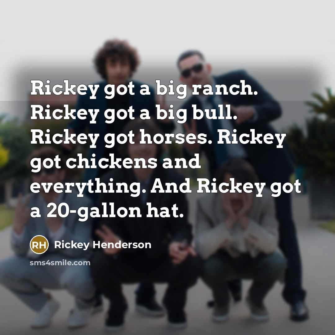 “Rickey got a big ranch. Rickey got a big bull. Rickey got horses. Rickey got chickens and everything. And Rickey got a 20-gallon hat.” quote by Rickey Henderson