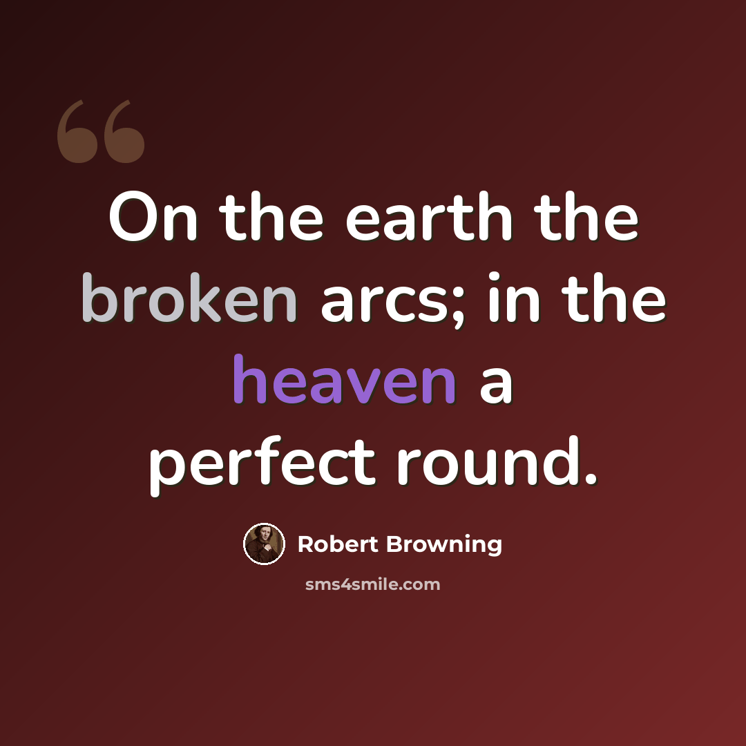 “On the earth the broken arcs; in the heaven a perfect round.” quote by Robert Browning