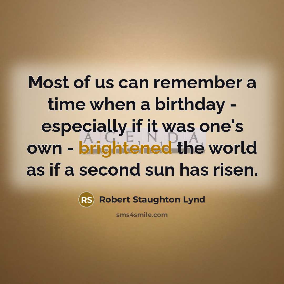 “Most of us can remember a time when a birthday - especially if it was one's own - brightened the world as if a second sun has risen.” quote by Robert Staughton Lynd