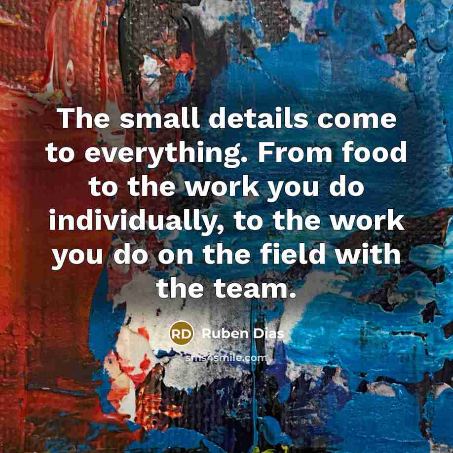 “The small details come to everything. From food to the work you do individually, to the work you do on the field with the team.” quote by Ruben Dias