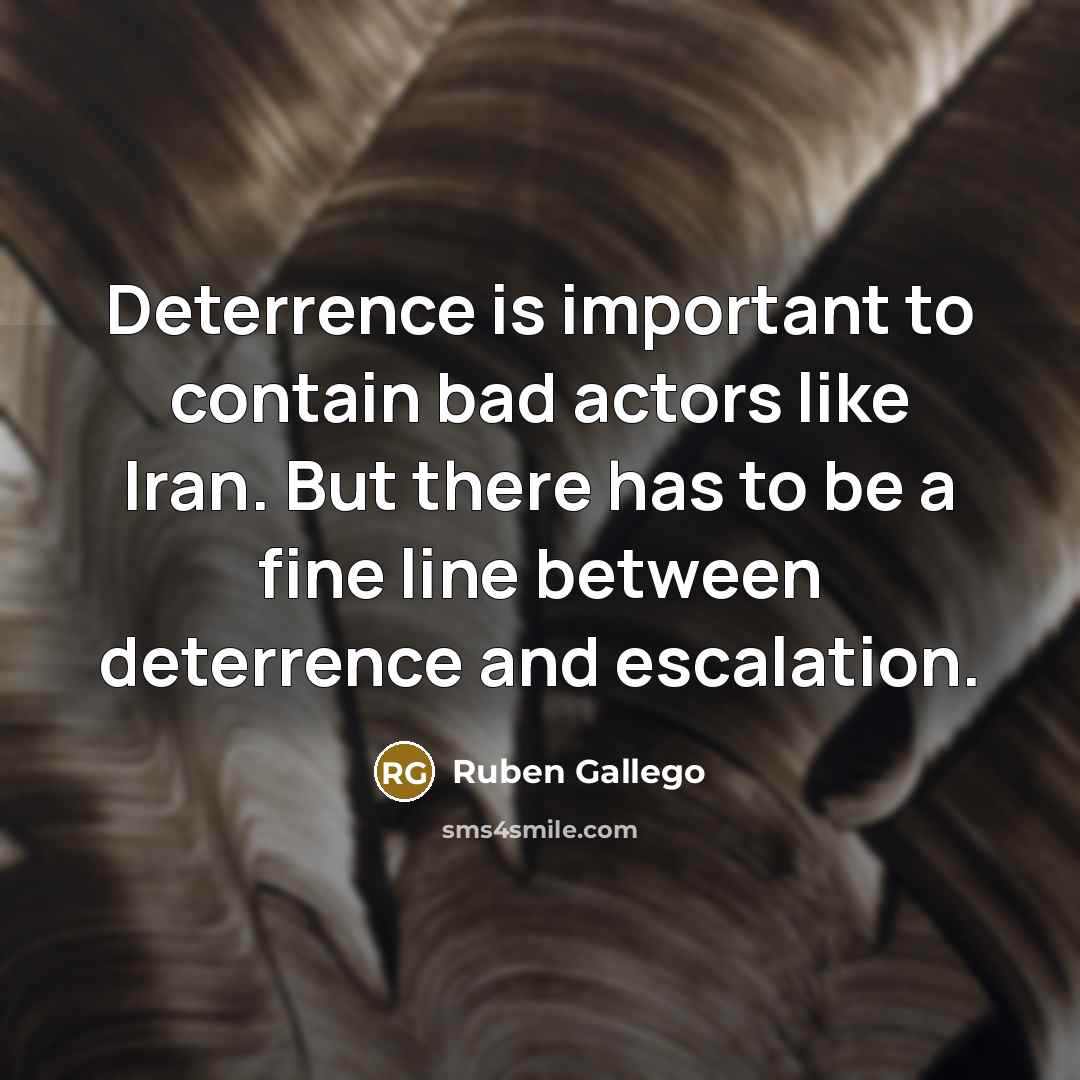 “Deterrence is important to contain bad actors like Iran. But there has to be a fine line between deterrence and escalation.” quote by Ruben Gallego