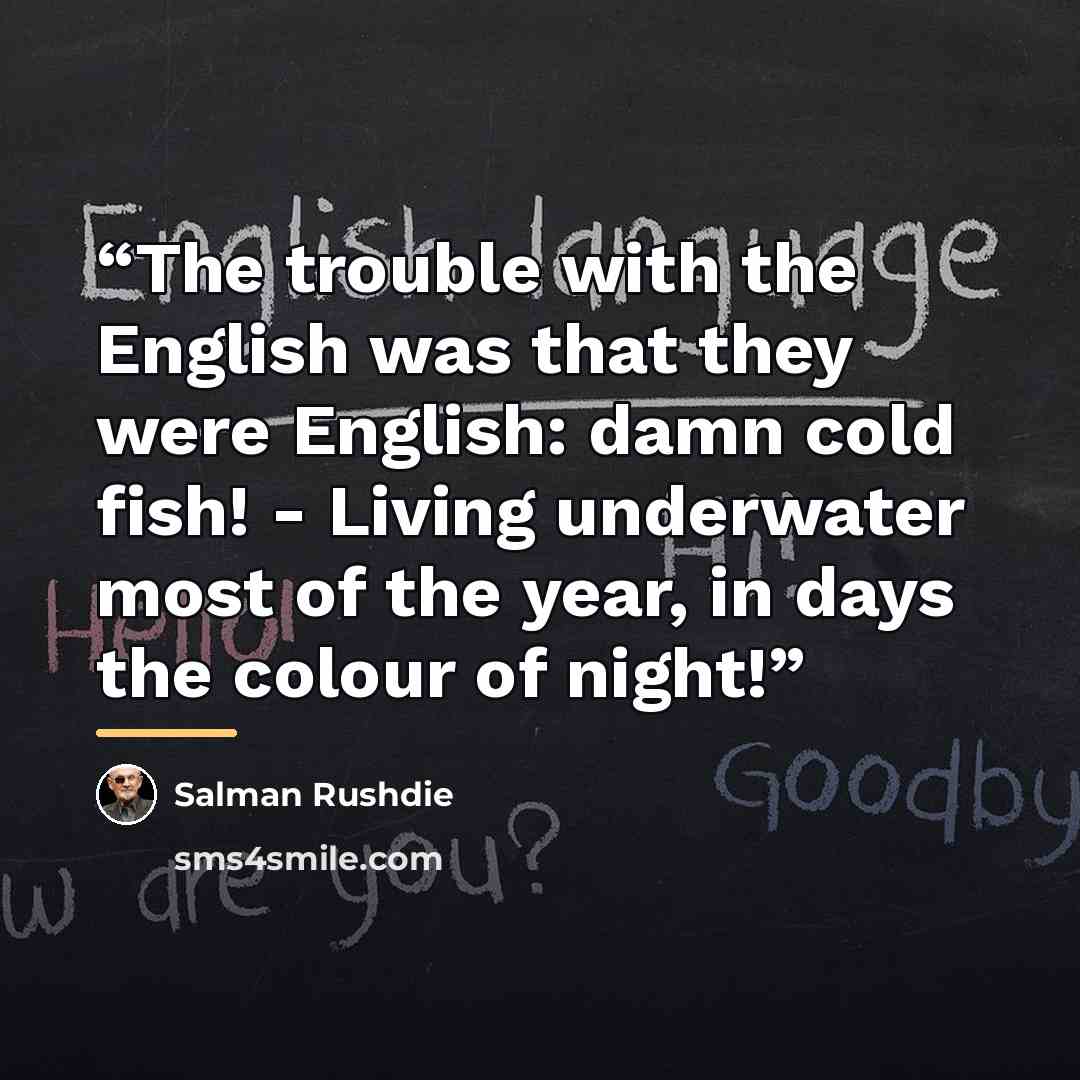 “The trouble with the English was that they were English: damn cold fish! - Living underwater most of the year, in days the colour of night!” quote by Salman Rushdie