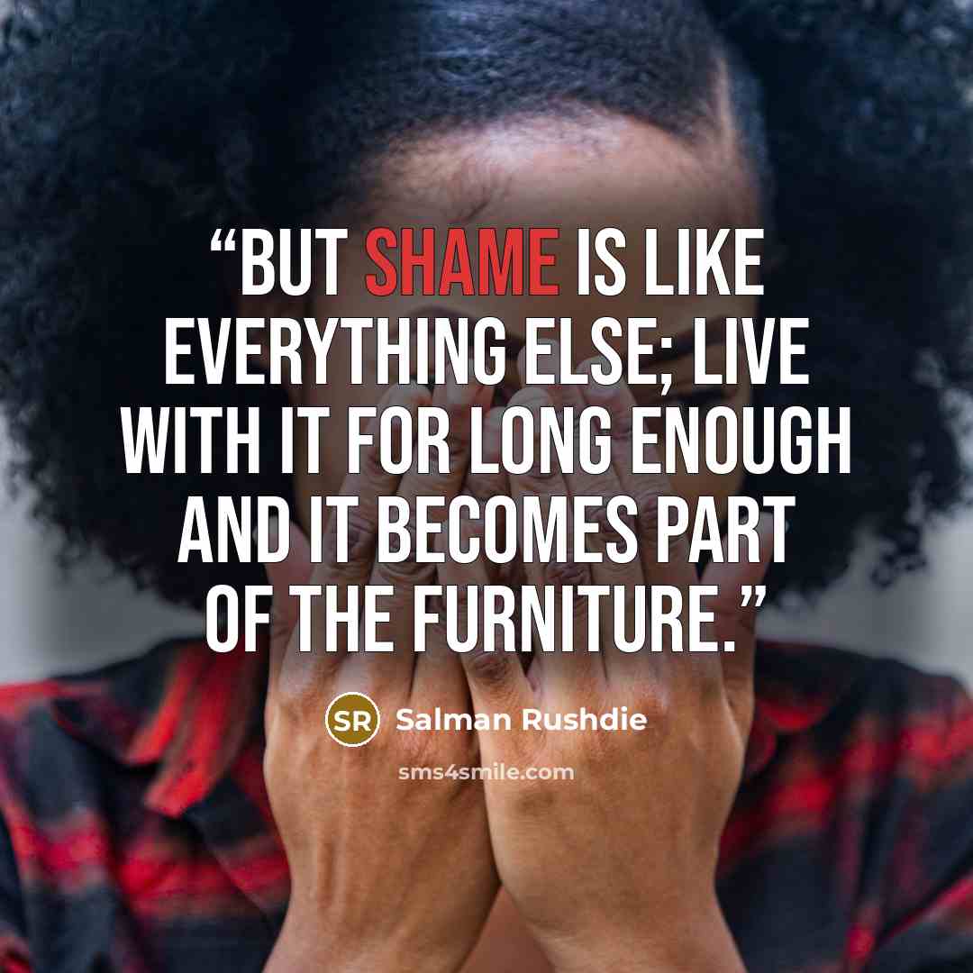 “But shame is like everything else; live with it for long enough and it becomes part of the furniture.” quote by Salman Rushdie