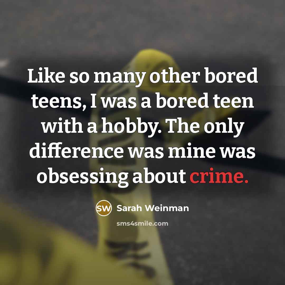 “Like so many other bored teens, I was a bored teen with a hobby. The only difference was mine was obsessing about crime.” quote by Sarah Weinman