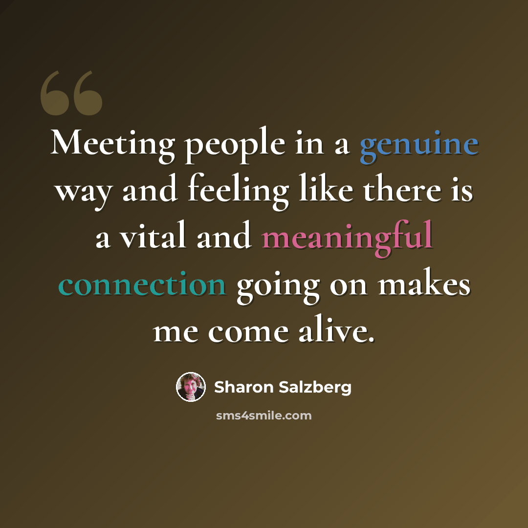 “Meeting people in a genuine way and feeling like there is a vital and meaningful connection going on makes me come alive.” quote by Sharon Salzberg
