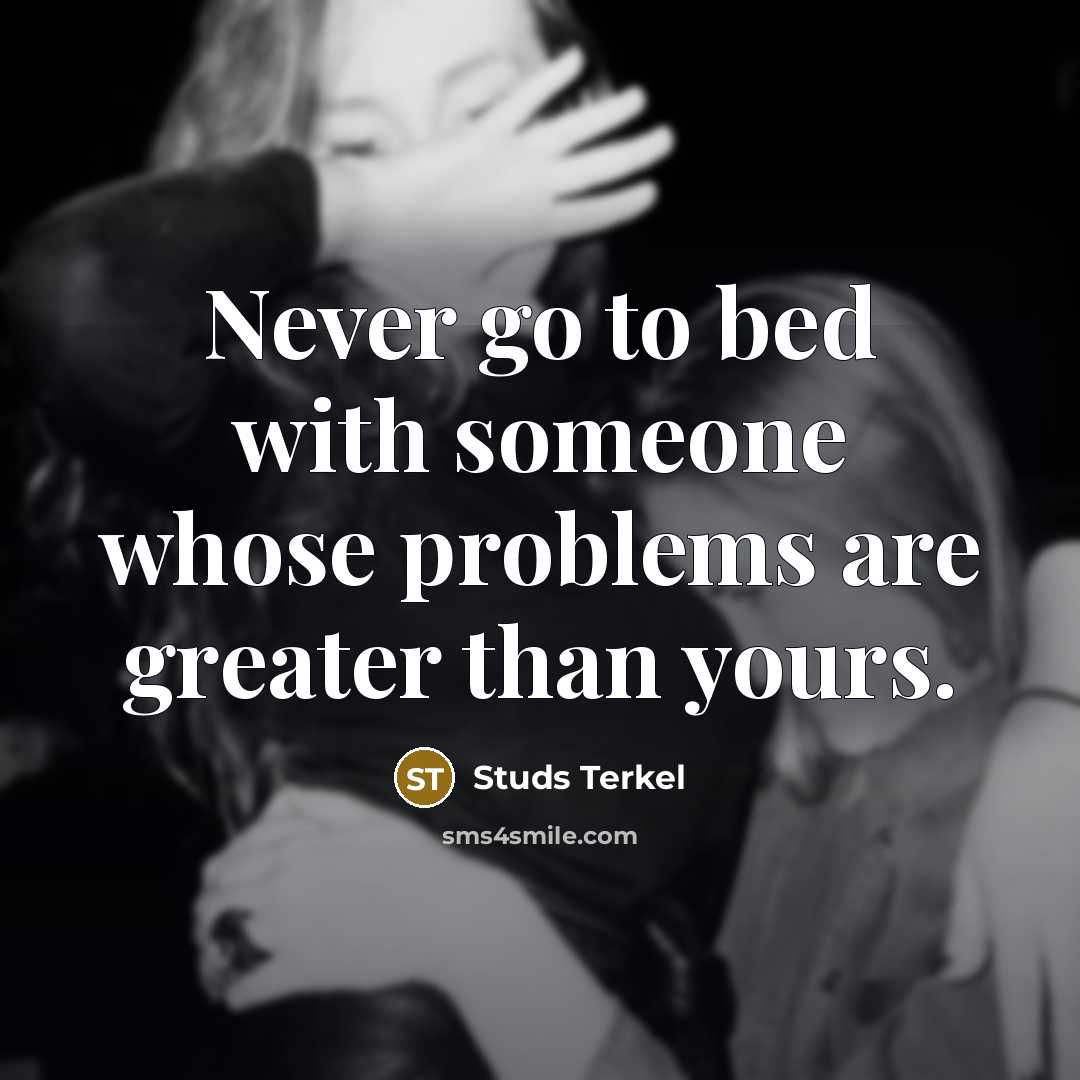 “Never go to bed with someone whose problems are greater than yours.” quote by Studs Terkel